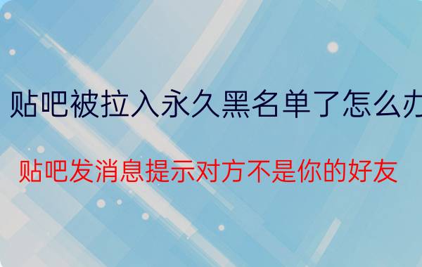 贴吧被拉入永久黑名单了怎么办 贴吧发消息提示对方不是你的好友？